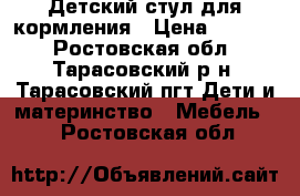 Детский стул для кормления › Цена ­ 1 000 - Ростовская обл., Тарасовский р-н, Тарасовский пгт Дети и материнство » Мебель   . Ростовская обл.